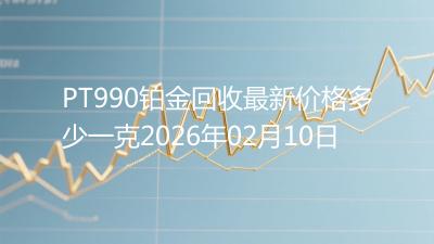 PT990铂金回收最新价格多少一克2026年02月10日