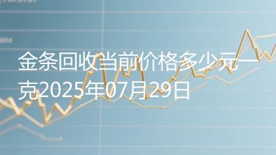 金条回收当前价格多少元一克2025年07月29日