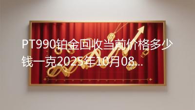 PT990铂金回收当前价格多少钱一克2025年10月08日