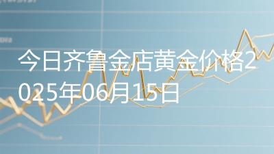 今日齐鲁金店黄金价格2025年06月15日