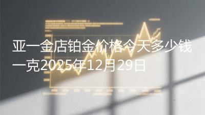 亚一金店铂金价格今天多少钱一克2025年12月29日