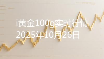 i黄金100g实时行情2025年10月26日