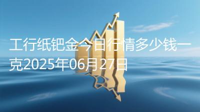 工行纸钯金今日行情多少钱一克2025年06月27日
