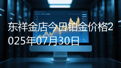 东祥金店今日铂金价格2025年07月30日