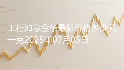 工行如意金条最新价格多少元一克2025年07月05日