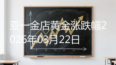 亚一金店黄金涨跌幅2026年03月22日
