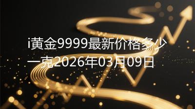 i黄金9999最新价格多少一克2026年03月09日
