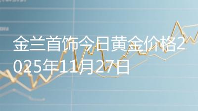 金兰首饰今日黄金价格2025年11月27日