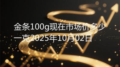金条100g现在市场价多少一克2025年10月02日