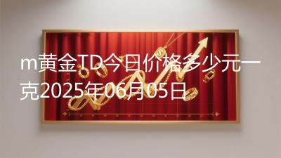 m黄金TD今日价格多少元一克2025年06月05日
