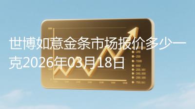 世博如意金条市场报价多少一克2026年03月18日