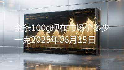 金条100g现在市场价多少一克2025年06月15日