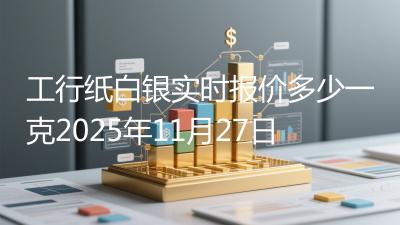 工行纸白银实时报价多少一克2025年11月27日