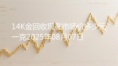 14K金回收现在市场价多少元一克2025年08月07日
