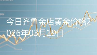 今日齐鲁金店黄金价格2026年03月19日