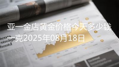 亚一金店黄金价格今天多少钱一克2025年08月18日