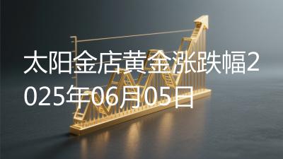 太阳金店黄金涨跌幅2025年06月05日