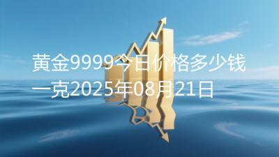 黄金9999今日价格多少钱一克2025年08月21日