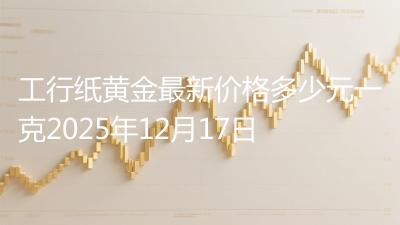 工行纸黄金最新价格多少元一克2025年12月17日
