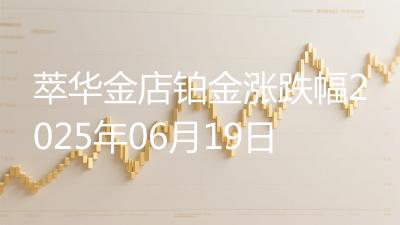 萃华金店铂金涨跌幅2025年06月19日