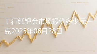 工行纸钯金市场报价多少元一克2025年06月28日