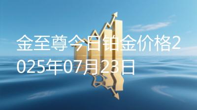 金至尊今日铂金价格2025年07月23日