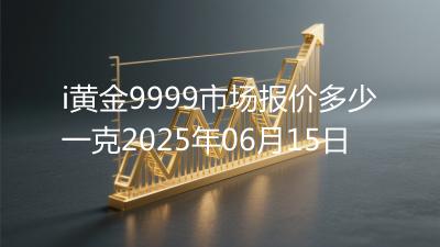 i黄金9999市场报价多少一克2025年06月15日