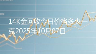 14K金回收今日价格多少一克2025年10月07日