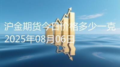 沪金期货今日价格多少一克2025年08月06日