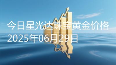 今日星光达珠宝黄金价格2025年06月29日