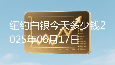 纽约白银今天多少钱2025年06月17日
