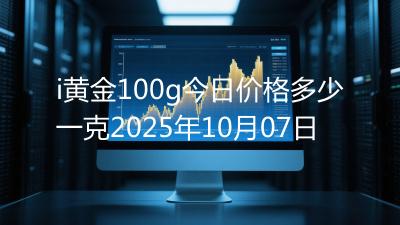 i黄金100g今日价格多少一克2025年10月07日