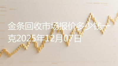 金条回收市场报价多少钱一克2025年12月07日