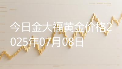 今日金大福黄金价格2025年07月08日