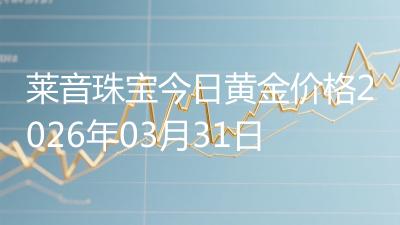 莱音珠宝今日黄金价格2026年03月31日