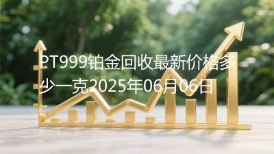 PT999铂金回收最新价格多少一克2025年06月06日