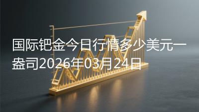 国际钯金今日行情多少美元一盎司2026年03月24日