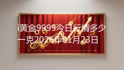 i黄金9999今日行情多少一克2026年01月23日