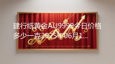 建行纸黄金AU9999今日价格多少一克2025年06月19日