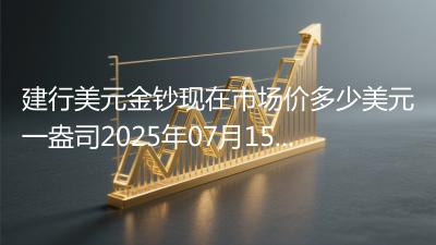 建行美元金钞现在市场价多少美元一盎司2025年07月15日