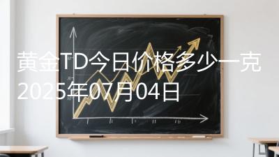 黄金TD今日价格多少一克2025年07月04日