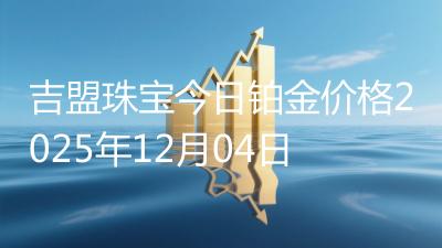 吉盟珠宝今日铂金价格2025年12月04日