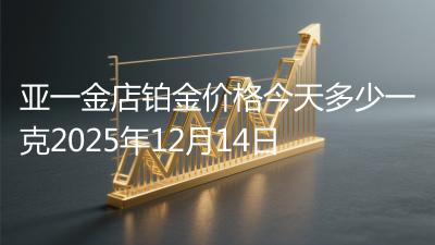 亚一金店铂金价格今天多少一克2025年12月14日