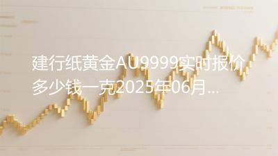 建行纸黄金AU9999实时报价多少钱一克2025年06月25日