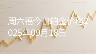 周六福今日铂金价格2025年09月18日