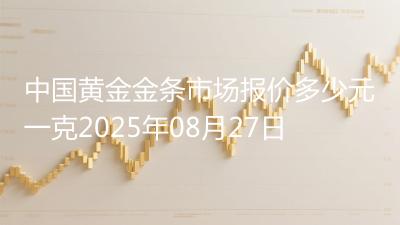 中国黄金金条市场报价多少元一克2025年08月27日