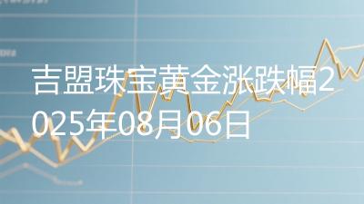 吉盟珠宝黄金涨跌幅2025年08月06日