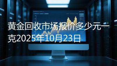 黄金回收市场报价多少元一克2025年10月23日