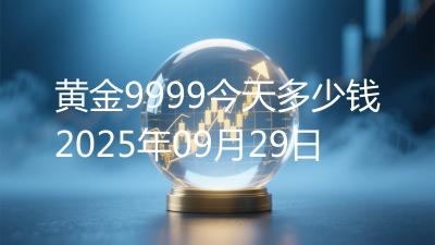 黄金9999今天多少钱2025年09月29日