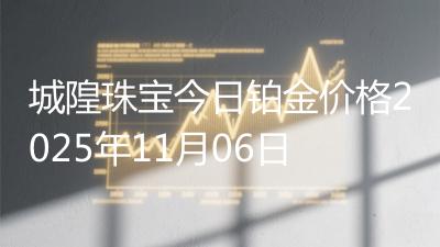 城隍珠宝今日铂金价格2025年11月06日